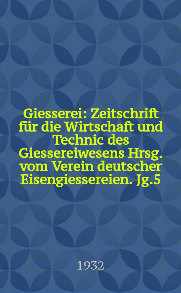 Giesserei : Zeitschrift f&uuml;r die Wirtschaft und Technic des Giessereiwesens Hrsg. vom Verein deutscher Eisengiessereien. Jg.5(19) 1932, H.23