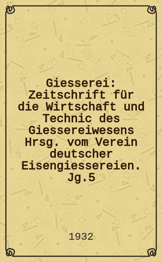 Giesserei : Zeitschrift für die Wirtschaft und Technic des Giessereiwesens Hrsg. vom Verein deutscher Eisengiessereien. Jg.5(19) 1932, H.26