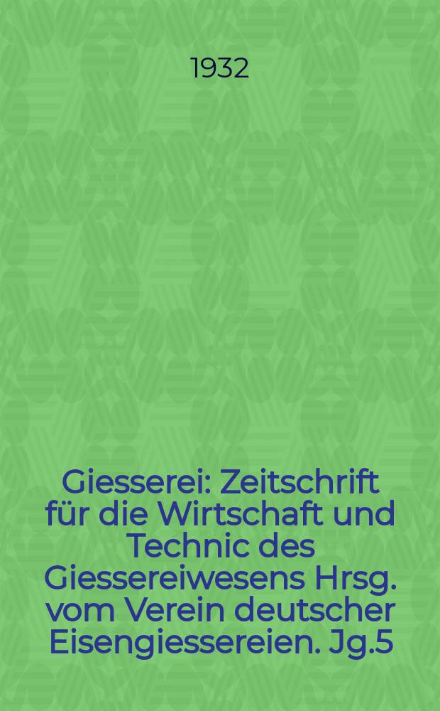 Giesserei : Zeitschrift für die Wirtschaft und Technic des Giessereiwesens Hrsg. vom Verein deutscher Eisengiessereien. Jg.5(19) 1932, H.27