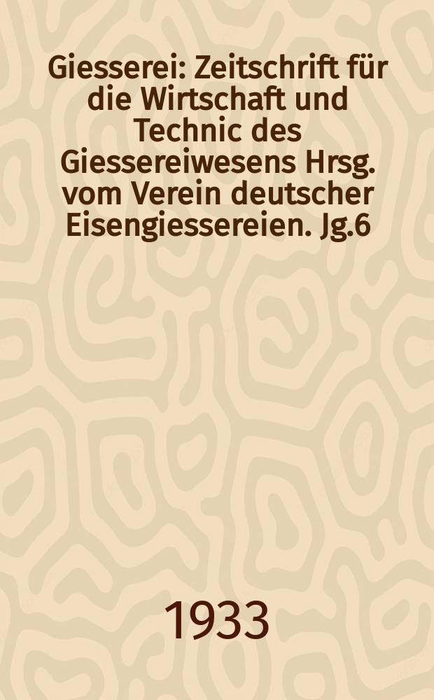 Giesserei : Zeitschrift f&uuml;r die Wirtschaft und Technic des Giessereiwesens Hrsg. vom Verein deutscher Eisengiessereien. Jg.6(20) 1933, H.5