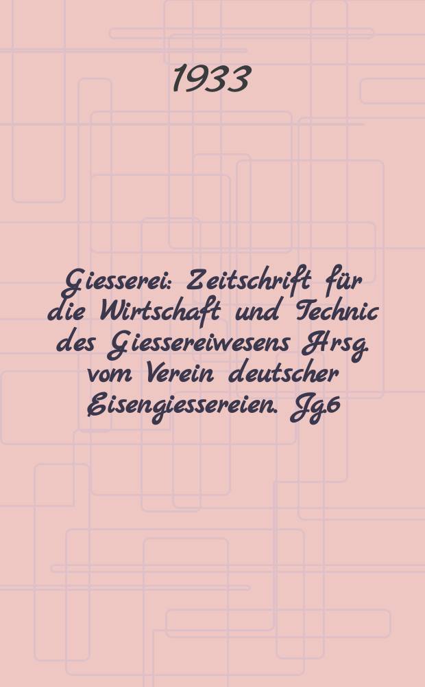 Giesserei : Zeitschrift f&uuml;r die Wirtschaft und Technic des Giessereiwesens Hrsg. vom Verein deutscher Eisengiessereien. Jg.6(20) 1933, H.15