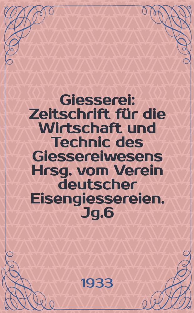 Giesserei : Zeitschrift für die Wirtschaft und Technic des Giessereiwesens Hrsg. vom Verein deutscher Eisengiessereien. Jg.6(20) 1933, H.17