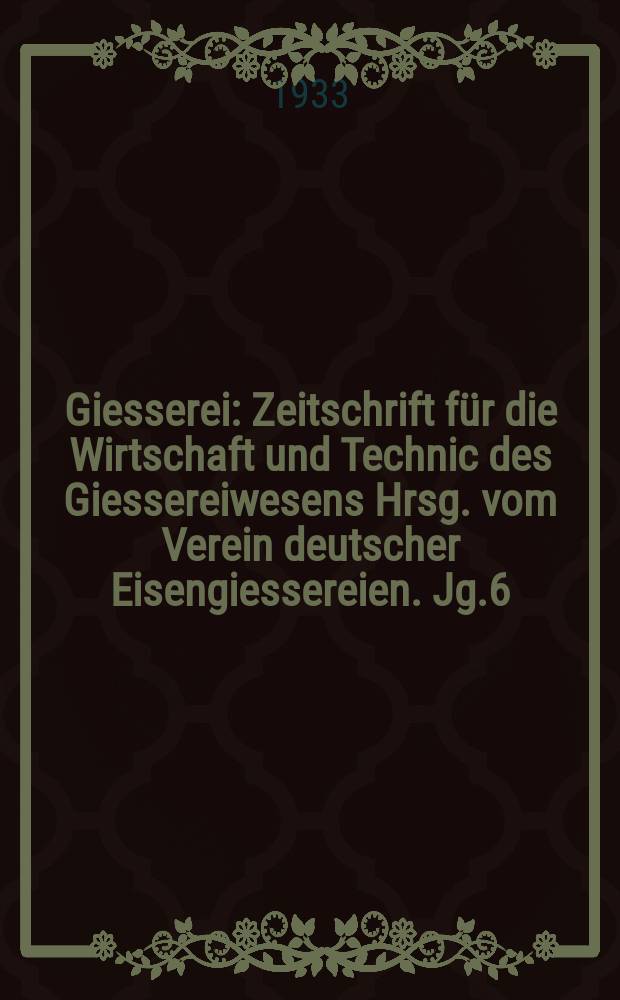 Giesserei : Zeitschrift für die Wirtschaft und Technic des Giessereiwesens Hrsg. vom Verein deutscher Eisengiessereien. Jg.6(20) 1933, H.26