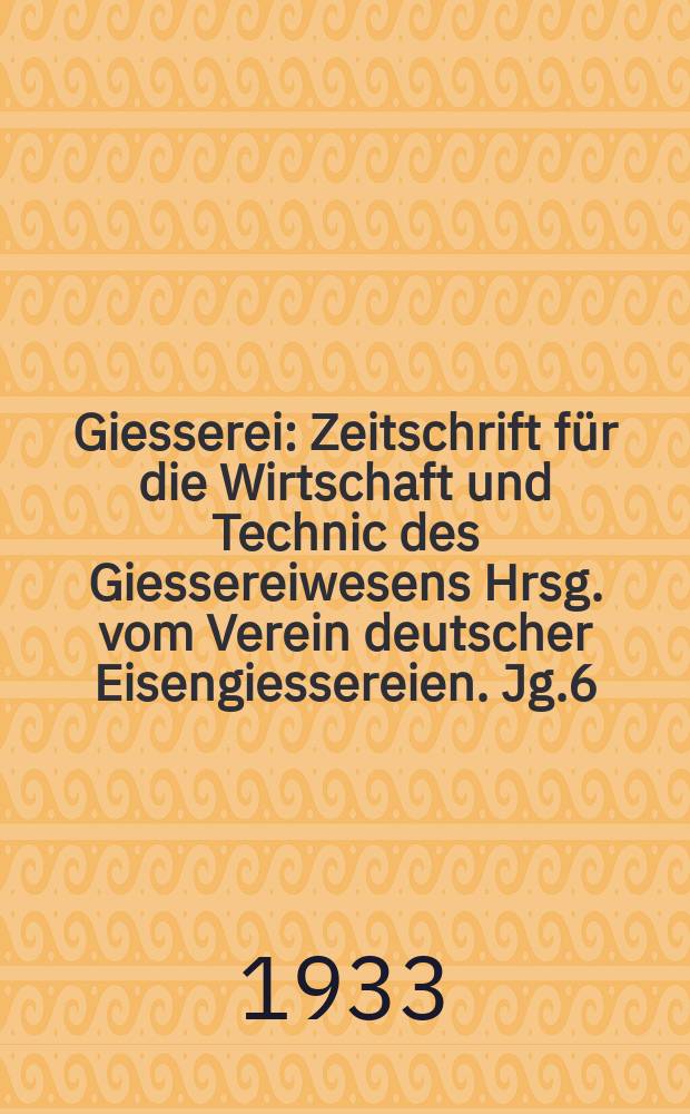 Giesserei : Zeitschrift f&uuml;r die Wirtschaft und Technic des Giessereiwesens Hrsg. vom Verein deutscher Eisengiessereien. Jg.6(20) 1933, H.37