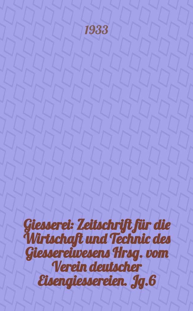 Giesserei : Zeitschrift für die Wirtschaft und Technic des Giessereiwesens Hrsg. vom Verein deutscher Eisengiessereien. Jg.6(20) 1933, H.40