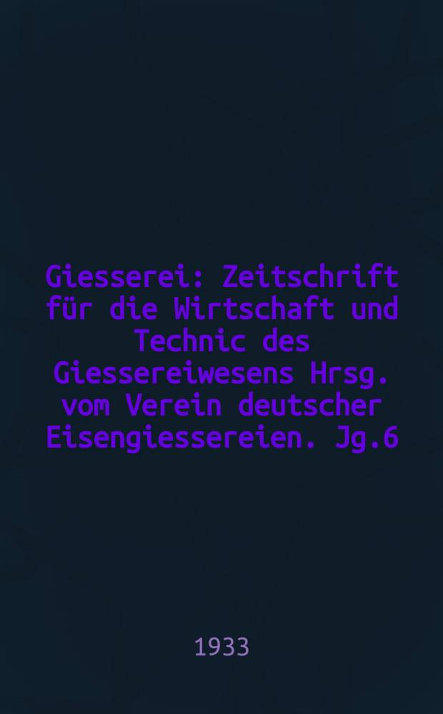 Giesserei : Zeitschrift für die Wirtschaft und Technic des Giessereiwesens Hrsg. vom Verein deutscher Eisengiessereien. Jg.6(20) 1933, H.41