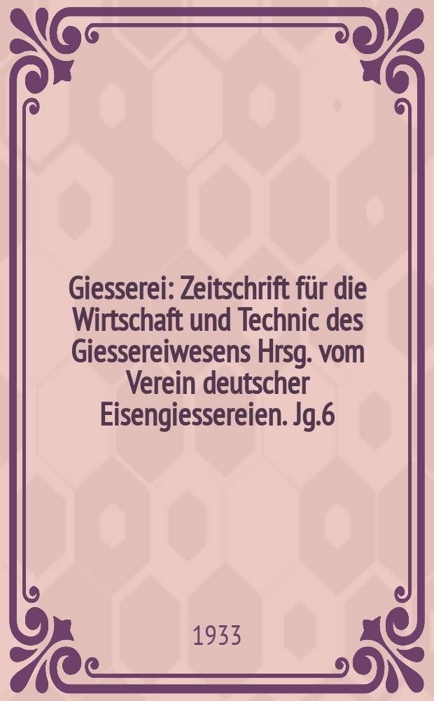 Giesserei : Zeitschrift für die Wirtschaft und Technic des Giessereiwesens Hrsg. vom Verein deutscher Eisengiessereien. Jg.6(20) 1933, H.43