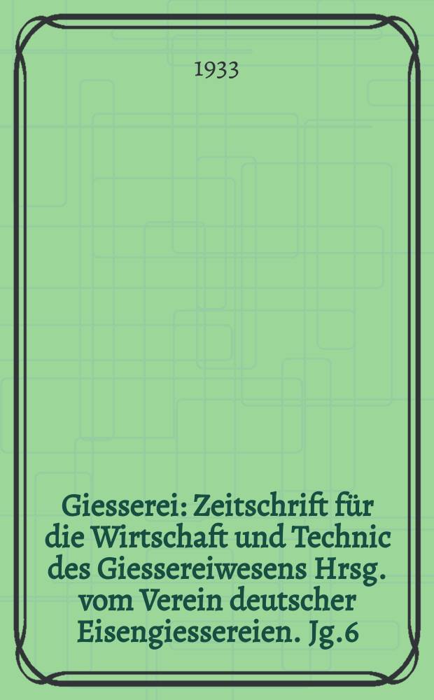 Giesserei : Zeitschrift für die Wirtschaft und Technic des Giessereiwesens Hrsg. vom Verein deutscher Eisengiessereien. Jg.6(20) 1933, H.47