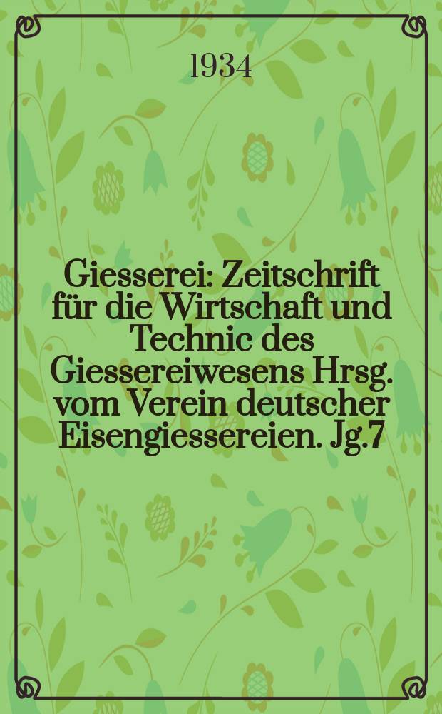 Giesserei : Zeitschrift für die Wirtschaft und Technic des Giessereiwesens Hrsg. vom Verein deutscher Eisengiessereien. Jg.7(21) 1934, H.10