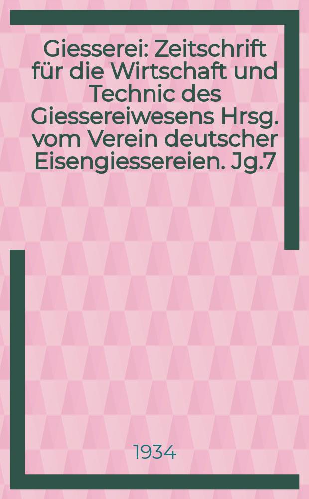 Giesserei : Zeitschrift für die Wirtschaft und Technic des Giessereiwesens Hrsg. vom Verein deutscher Eisengiessereien. Jg.7(21) 1934, H.17