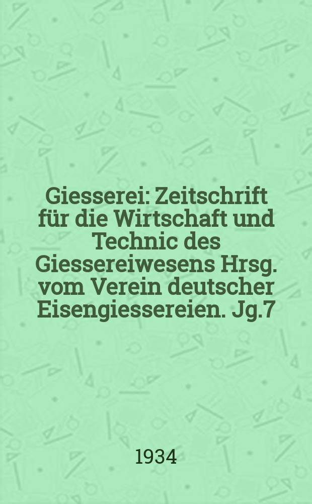 Giesserei : Zeitschrift für die Wirtschaft und Technic des Giessereiwesens Hrsg. vom Verein deutscher Eisengiessereien. Jg.7(21) 1934, H.32