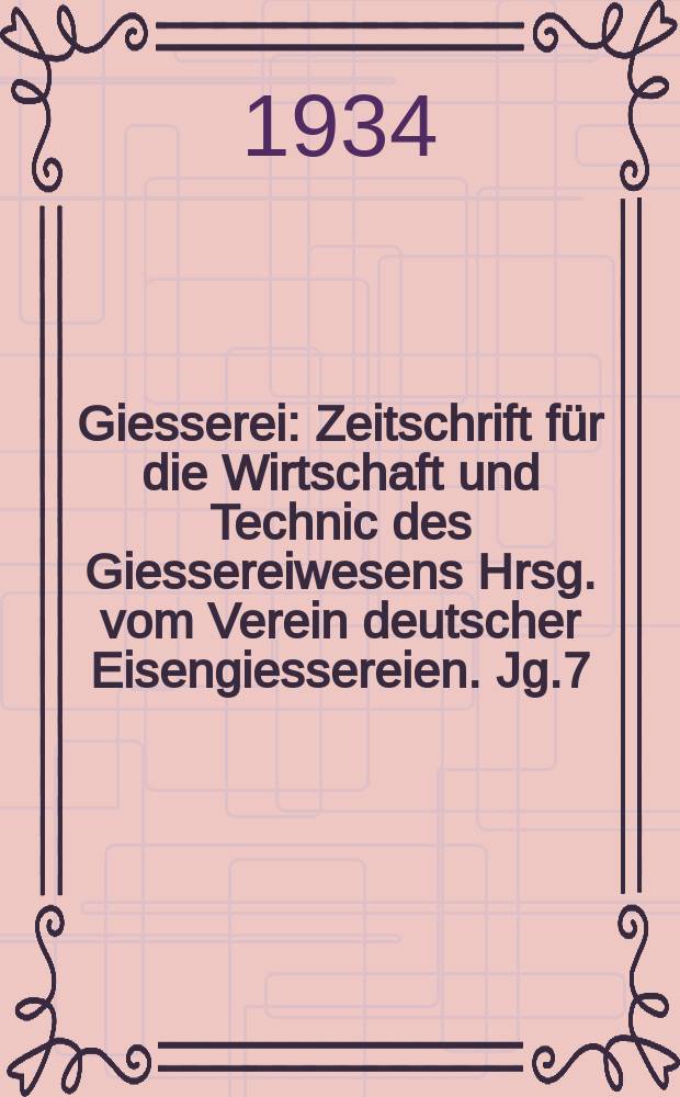 Giesserei : Zeitschrift für die Wirtschaft und Technic des Giessereiwesens Hrsg. vom Verein deutscher Eisengiessereien. Jg.7(21) 1934, H.36