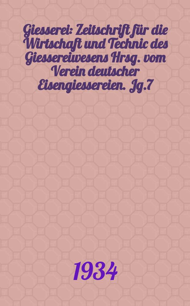 Giesserei : Zeitschrift für die Wirtschaft und Technic des Giessereiwesens Hrsg. vom Verein deutscher Eisengiessereien. Jg.7(21) 1934, H.48