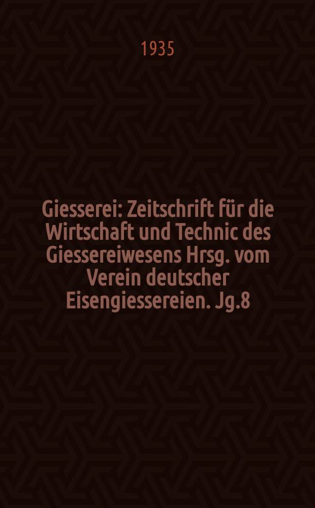 Giesserei : Zeitschrift für die Wirtschaft und Technic des Giessereiwesens Hrsg. vom Verein deutscher Eisengiessereien. Jg.8(22) 1935, H.7