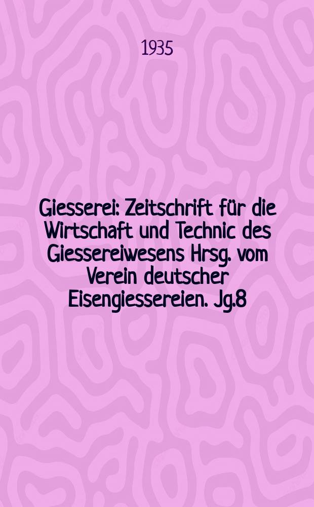 Giesserei : Zeitschrift für die Wirtschaft und Technic des Giessereiwesens Hrsg. vom Verein deutscher Eisengiessereien. Jg.8(22) 1935, H.21