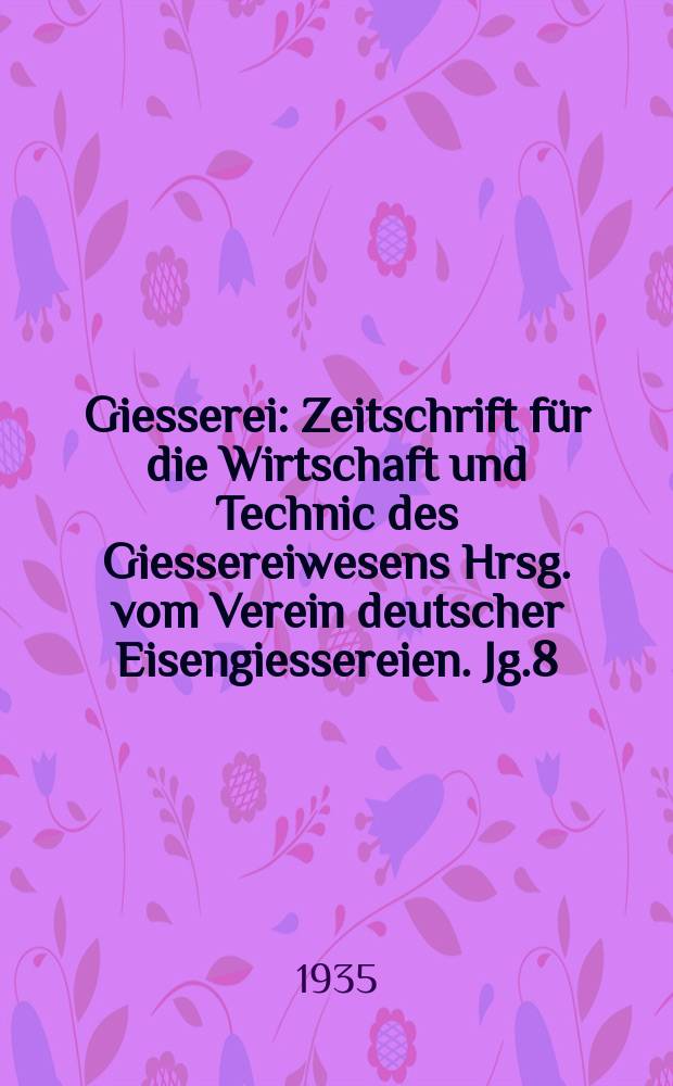 Giesserei : Zeitschrift für die Wirtschaft und Technic des Giessereiwesens Hrsg. vom Verein deutscher Eisengiessereien. Jg.8(22) 1935, H.25