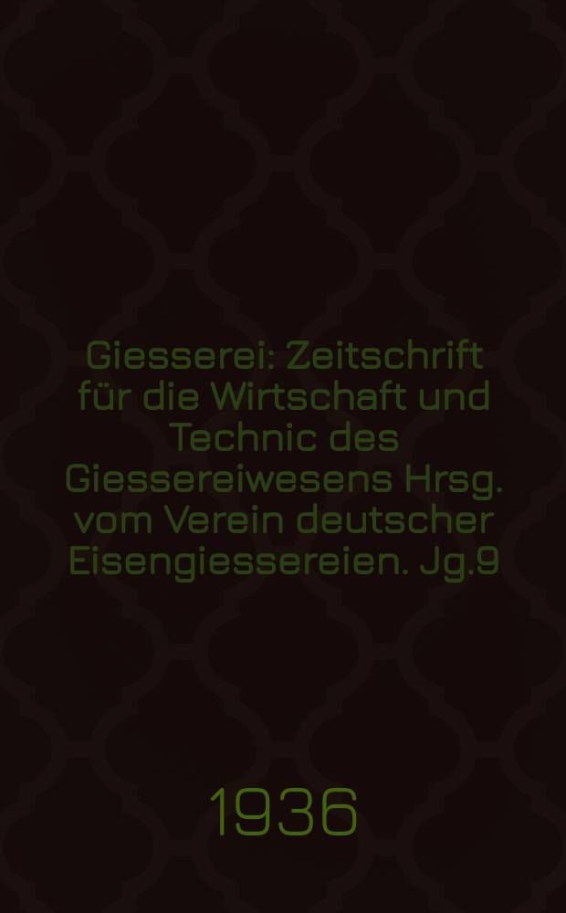 Giesserei : Zeitschrift für die Wirtschaft und Technic des Giessereiwesens Hrsg. vom Verein deutscher Eisengiessereien. Jg.9(23) 1936, H.6