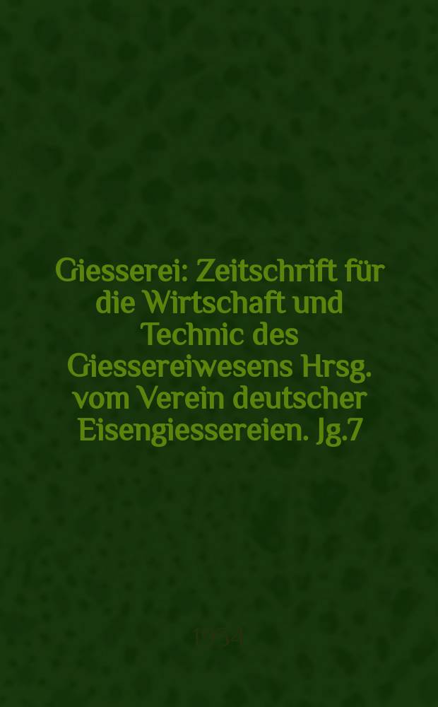 Giesserei : Zeitschrift f&uuml;r die Wirtschaft und Technic des Giessereiwesens Hrsg. vom Verein deutscher Eisengiessereien. Jg.7(21) 1934, H.11