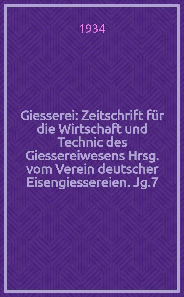 Giesserei : Zeitschrift f&uuml;r die Wirtschaft und Technic des Giessereiwesens Hrsg. vom Verein deutscher Eisengiessereien. Jg.7(21) 1934, H.12