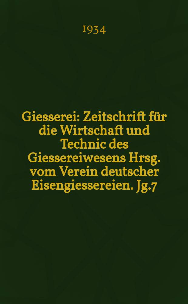 Giesserei : Zeitschrift für die Wirtschaft und Technic des Giessereiwesens Hrsg. vom Verein deutscher Eisengiessereien. Jg.7(21) 1934, H.18