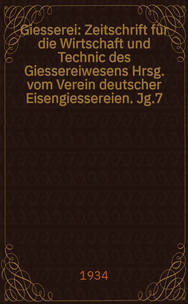 Giesserei : Zeitschrift f&uuml;r die Wirtschaft und Technic des Giessereiwesens Hrsg. vom Verein deutscher Eisengiessereien. Jg.7(21) 1934, H.27