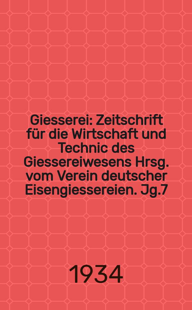 Giesserei : Zeitschrift für die Wirtschaft und Technic des Giessereiwesens Hrsg. vom Verein deutscher Eisengiessereien. Jg.7(21) 1934, H.34