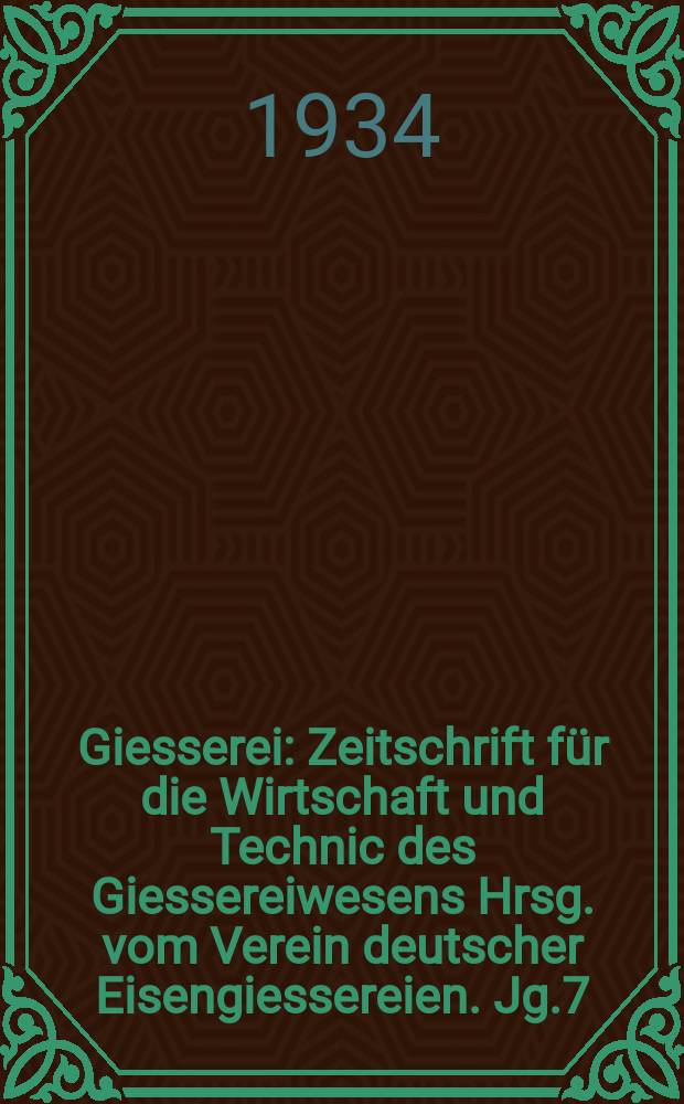 Giesserei : Zeitschrift für die Wirtschaft und Technic des Giessereiwesens Hrsg. vom Verein deutscher Eisengiessereien. Jg.7(21) 1934, H.35