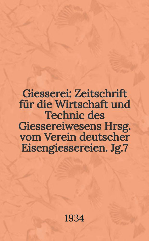 Giesserei : Zeitschrift für die Wirtschaft und Technic des Giessereiwesens Hrsg. vom Verein deutscher Eisengiessereien. Jg.7(21) 1934, H.43