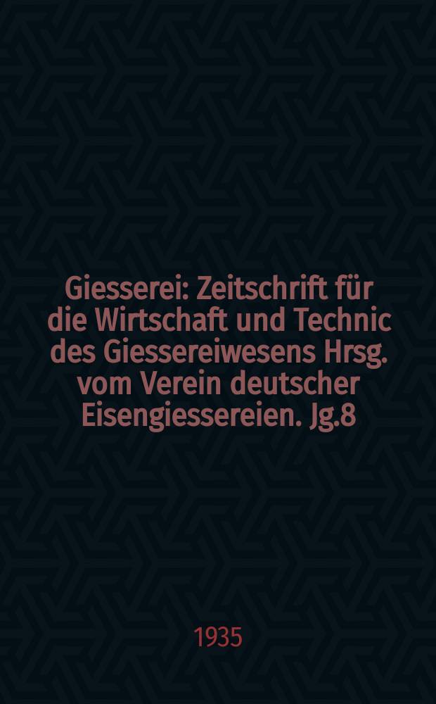 Giesserei : Zeitschrift für die Wirtschaft und Technic des Giessereiwesens Hrsg. vom Verein deutscher Eisengiessereien. Jg.8(22) 1935, H.15