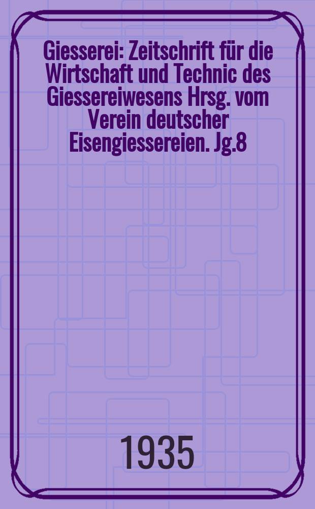 Giesserei : Zeitschrift für die Wirtschaft und Technic des Giessereiwesens Hrsg. vom Verein deutscher Eisengiessereien. Jg.8(22) 1935, H.26