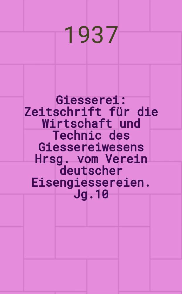 Giesserei : Zeitschrift für die Wirtschaft und Technic des Giessereiwesens Hrsg. vom Verein deutscher Eisengiessereien. Jg.10(24) 1937, H.1