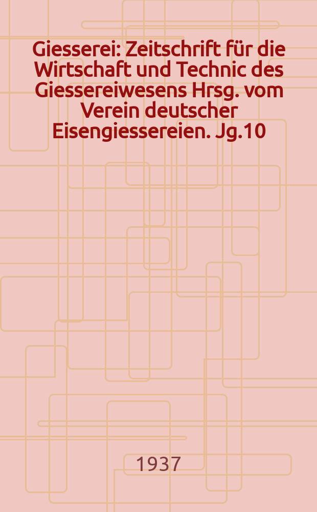 Giesserei : Zeitschrift für die Wirtschaft und Technic des Giessereiwesens Hrsg. vom Verein deutscher Eisengiessereien. Jg.10(24) 1937, H.16