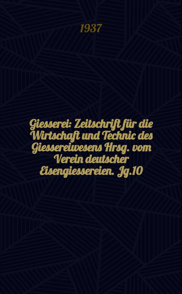 Giesserei : Zeitschrift für die Wirtschaft und Technic des Giessereiwesens Hrsg. vom Verein deutscher Eisengiessereien. Jg.10(24) 1937, H.26