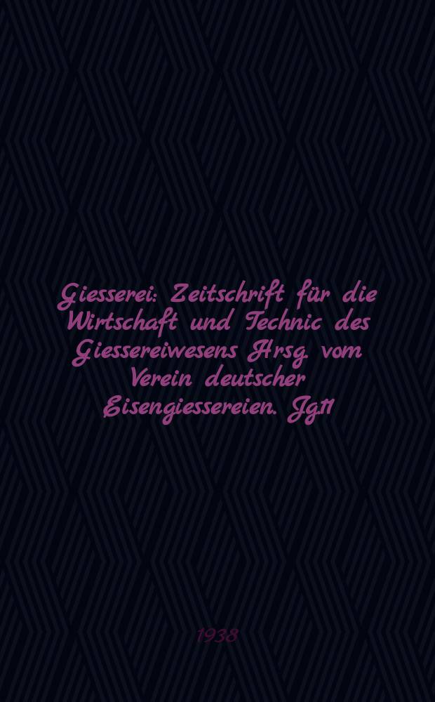 Giesserei : Zeitschrift für die Wirtschaft und Technic des Giessereiwesens Hrsg. vom Verein deutscher Eisengiessereien. Jg.11(25) 1938, H.3
