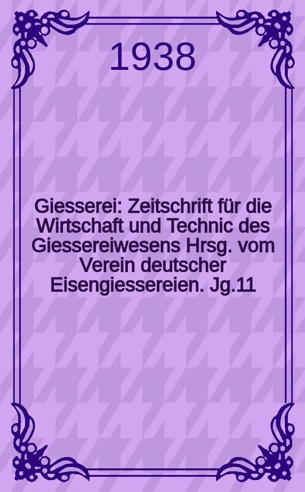 Giesserei : Zeitschrift für die Wirtschaft und Technic des Giessereiwesens Hrsg. vom Verein deutscher Eisengiessereien. Jg.11(25) 1938, H.19
