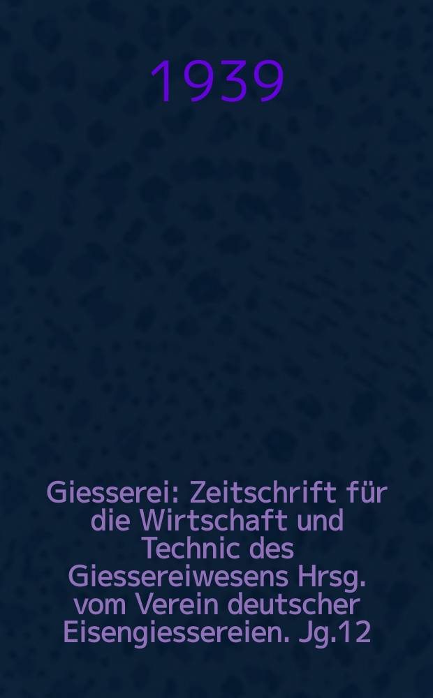 Giesserei : Zeitschrift für die Wirtschaft und Technic des Giessereiwesens Hrsg. vom Verein deutscher Eisengiessereien. Jg.12(26) 1939, H.4