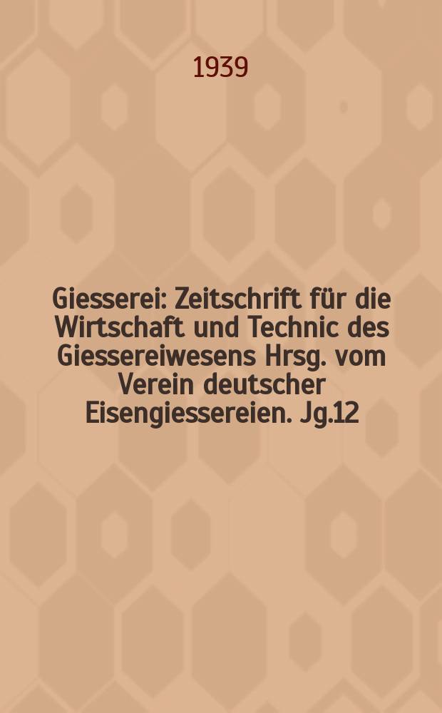 Giesserei : Zeitschrift für die Wirtschaft und Technic des Giessereiwesens Hrsg. vom Verein deutscher Eisengiessereien. Jg.12(26) 1939, H.22