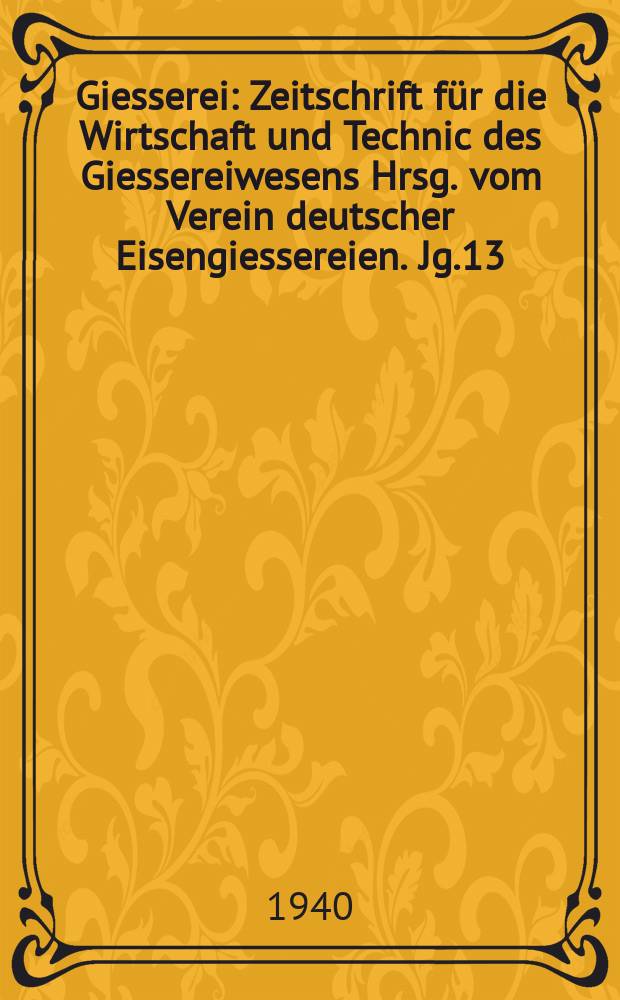 Giesserei : Zeitschrift für die Wirtschaft und Technic des Giessereiwesens Hrsg. vom Verein deutscher Eisengiessereien. Jg.13(27) 1940, H.12