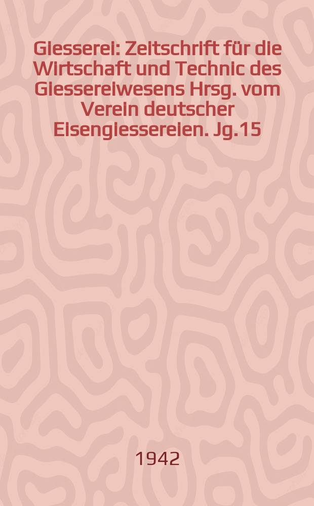 Giesserei : Zeitschrift für die Wirtschaft und Technic des Giessereiwesens Hrsg. vom Verein deutscher Eisengiessereien. Jg.15(29) 1942, H.1