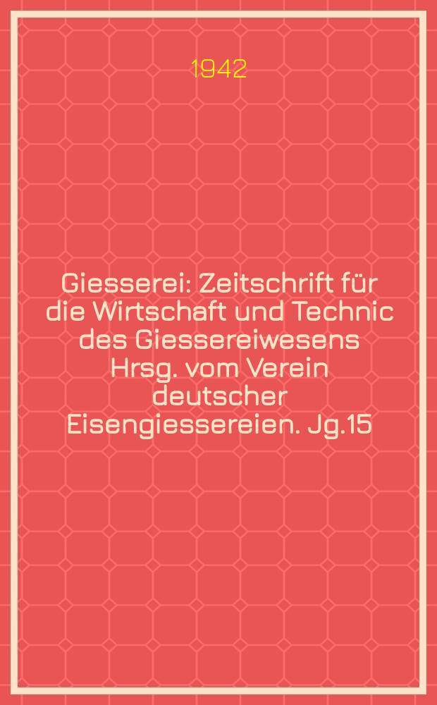 Giesserei : Zeitschrift f&uuml;r die Wirtschaft und Technic des Giessereiwesens Hrsg. vom Verein deutscher Eisengiessereien. Jg.15(29) 1942, H.17