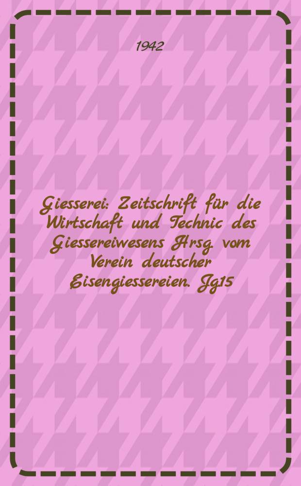 Giesserei : Zeitschrift für die Wirtschaft und Technic des Giessereiwesens Hrsg. vom Verein deutscher Eisengiessereien. Jg.15(29) 1942, H.19