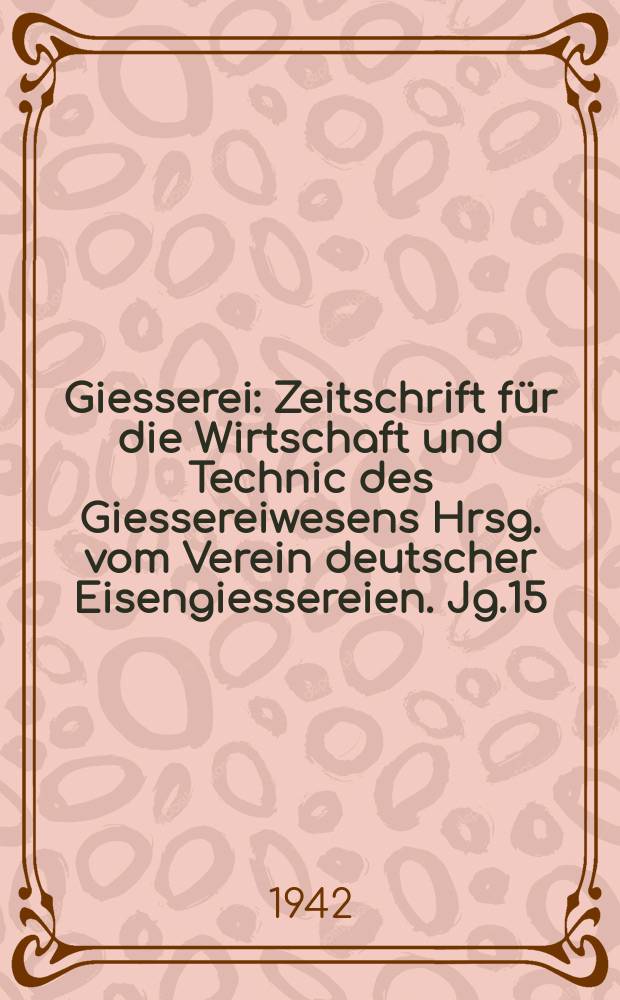 Giesserei : Zeitschrift für die Wirtschaft und Technic des Giessereiwesens Hrsg. vom Verein deutscher Eisengiessereien. Jg.15(29) 1942, H.21