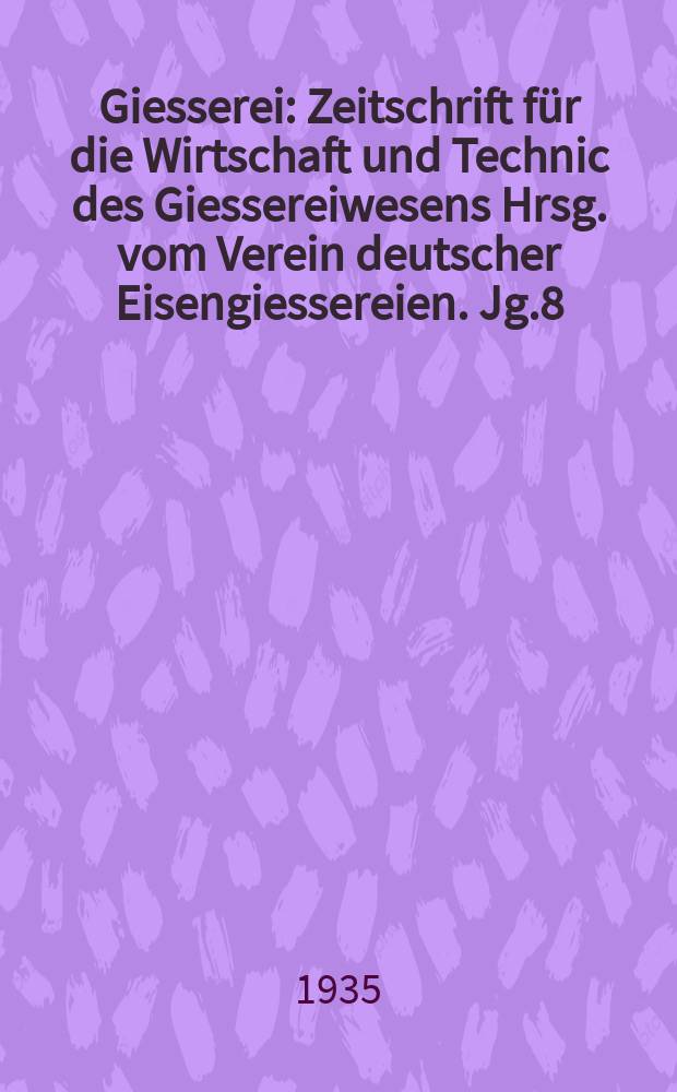 Giesserei : Zeitschrift für die Wirtschaft und Technic des Giessereiwesens Hrsg. vom Verein deutscher Eisengiessereien. Jg.8(22) 1935, H.19