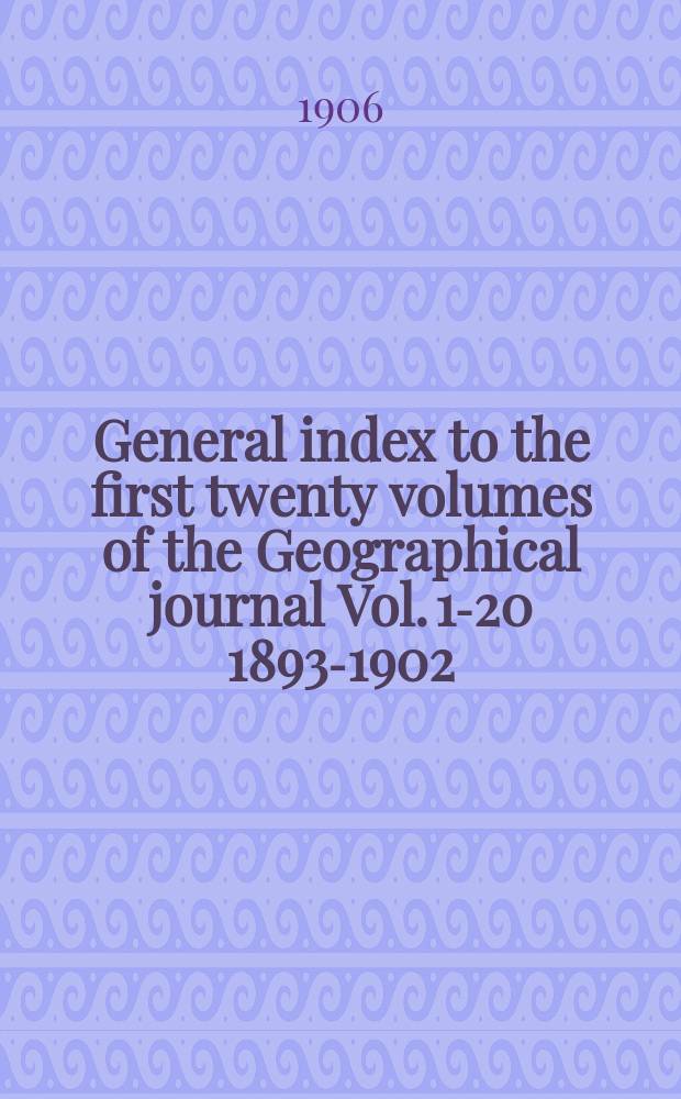 General index to the first twenty volumes of the Geographical journal [Vol. 1-20] 1893-1902