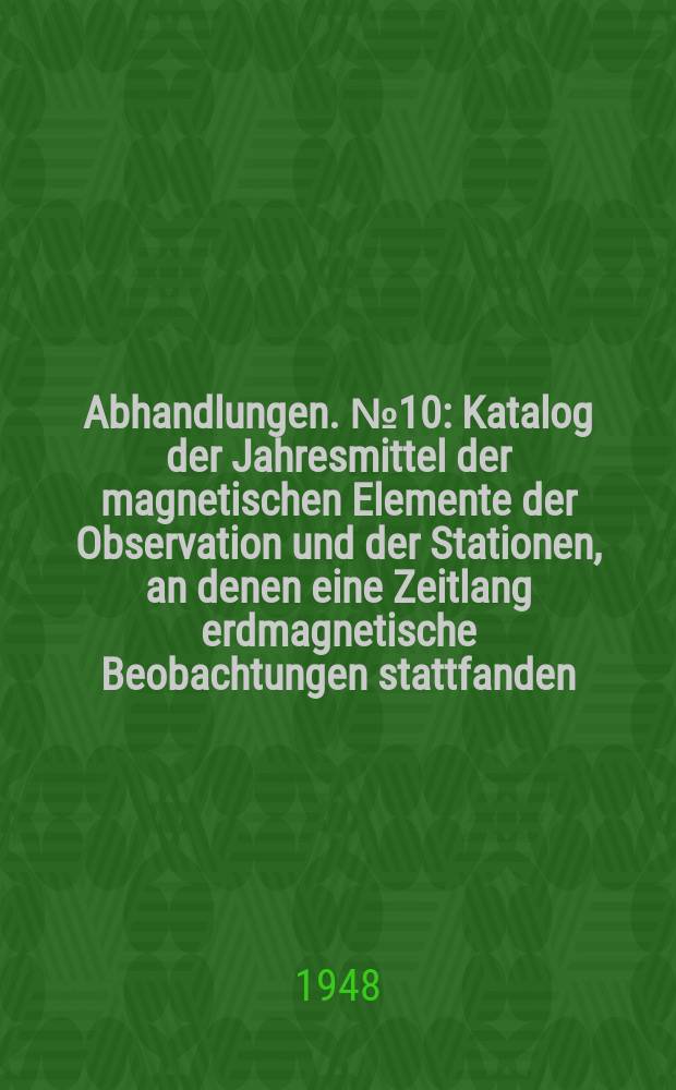 Abhandlungen. №10 : Katalog der Jahresmittel der magnetischen Elemente der Observation und der Stationen, an denen eine Zeitlang erdmagnetische Beobachtungen stattfanden