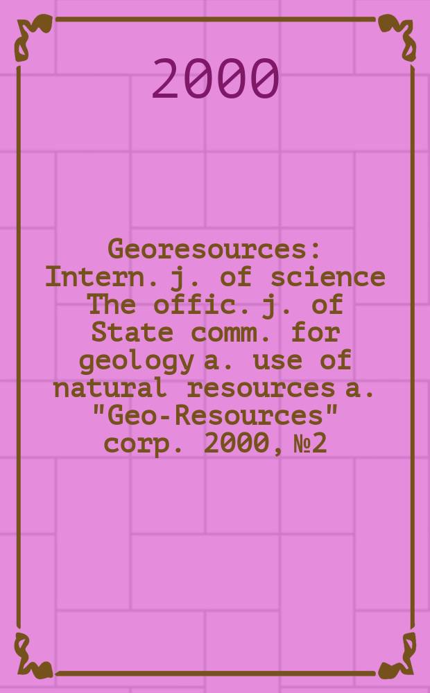 Georesources : Intern. j. of science The offic. j. of State comm. for geology a. use of natural resources a. "Geo-Resources" corp. 2000, №2