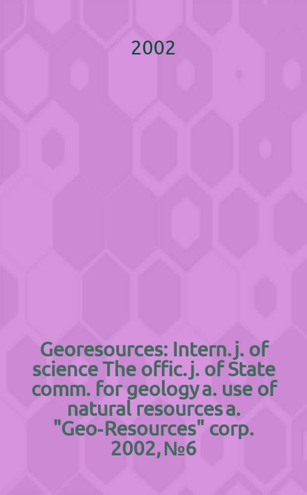Georesources : Intern. j. of science The offic. j. of State comm. for geology a. use of natural resources a. "Geo-Resources" corp. 2002, №6