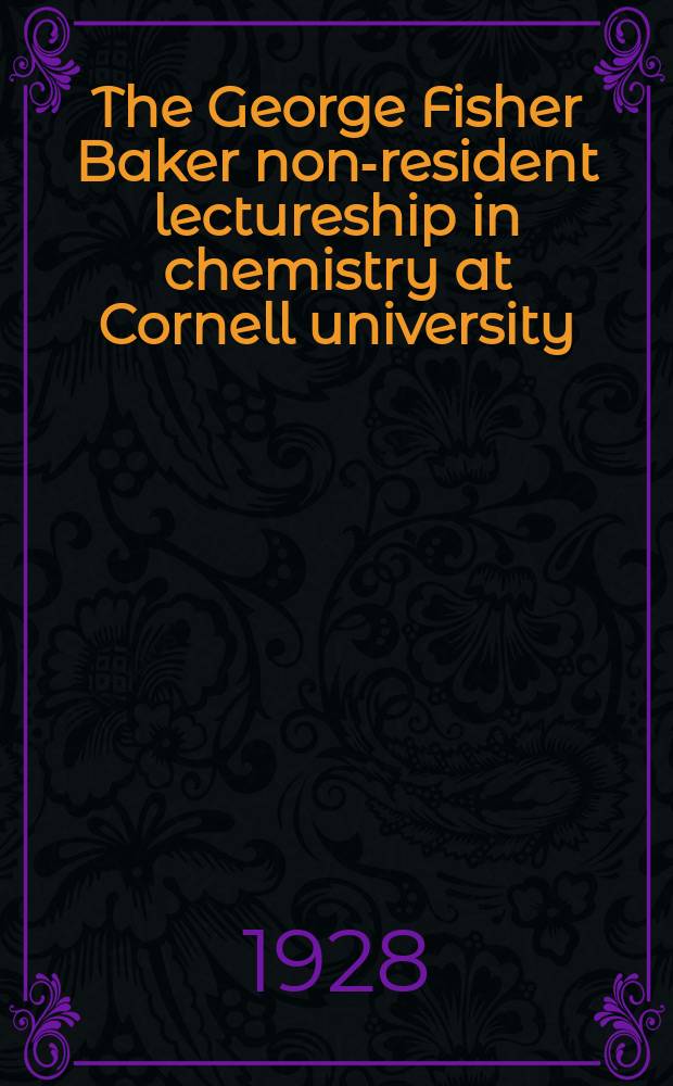The George Fisher Baker non-resident lectureship in chemistry at Cornell university