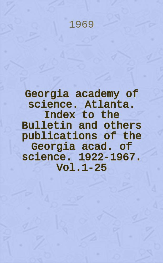 Georgia academy of science. Atlanta. Index to the Bulletin and others publications of the Georgia acad. of science. 1922-1967. [Vol.1-25]