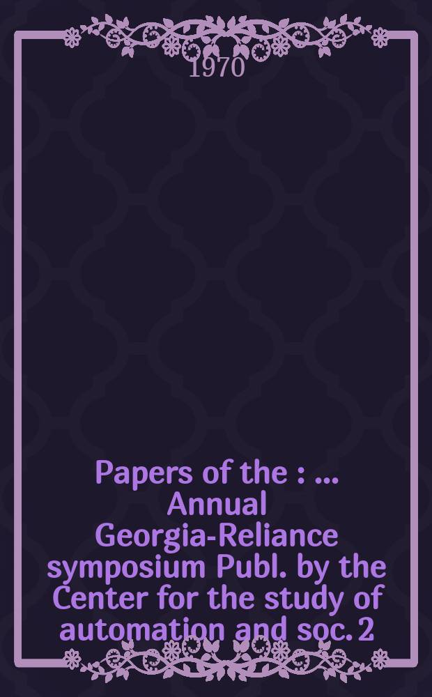 [Papers of the ] : ... Annual Georgia-Reliance symposium Publ. by the Center for the study of automation and soc. 2 : Automation management